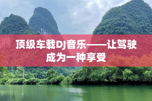 顶级车载DJ音乐——让驾驶成为一种享受