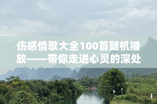 伤感情歌大全100首随机播放——带你走进心灵的深处