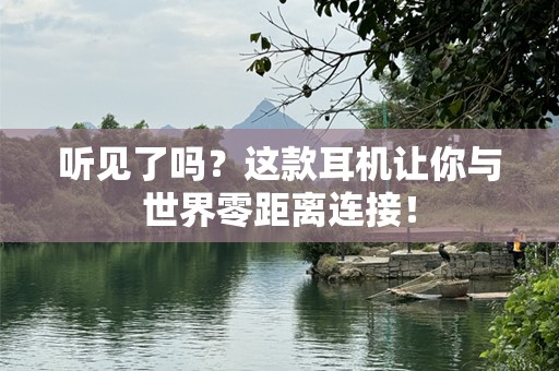 听见了吗？这款耳机让你与世界零距离连接！