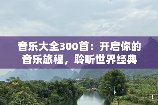 音乐大全300首：开启你的音乐旅程，聆听世界经典