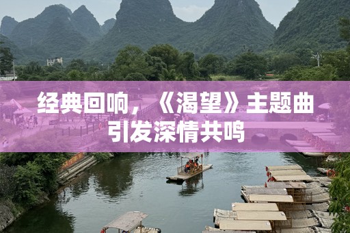 经典回响，《渴望》主题曲引发深情共鸣