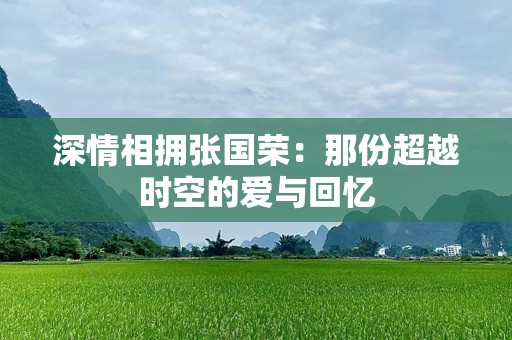 深情相拥张国荣：那份超越时空的爱与回忆