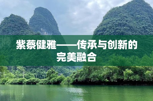 紫蔡健雅——传承与创新的完美融合