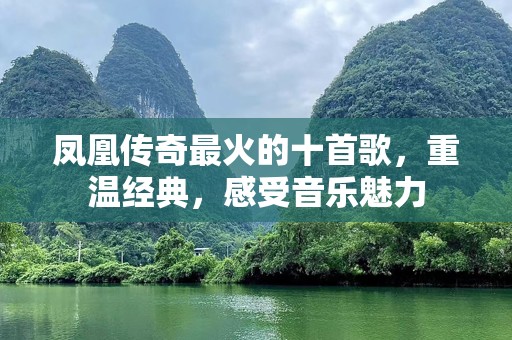 凤凰传奇最火的十首歌，重温经典，感受音乐魅力