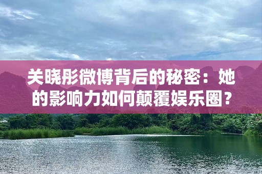 关晓彤微博背后的秘密：她的影响力如何颠覆娱乐圈？
