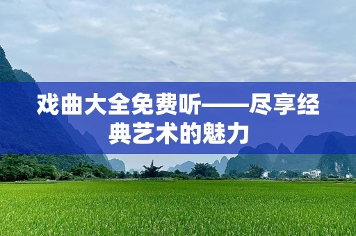 戏曲大全免费听——尽享经典艺术的魅力