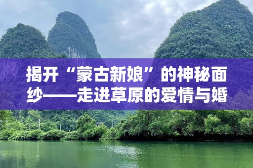揭开“蒙古新娘”的神秘面纱——走进草原的爱情与婚姻