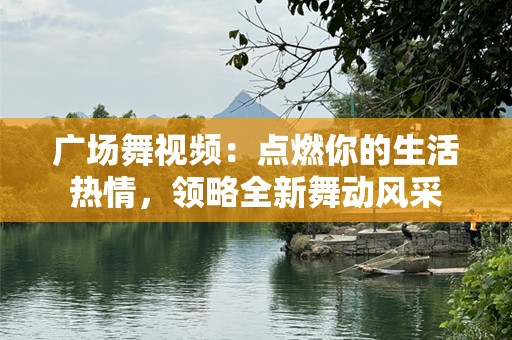 广场舞视频：点燃你的生活热情，领略全新舞动风采