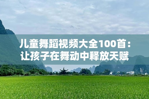 儿童舞蹈视频大全100首：让孩子在舞动中释放天赋