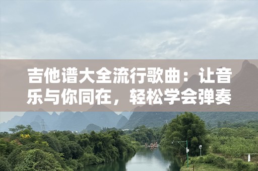 吉他谱大全流行歌曲：让音乐与你同在，轻松学会弹奏最热门的歌曲