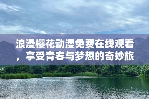 浪漫樱花动漫免费在线观看，享受青春与梦想的奇妙旅程