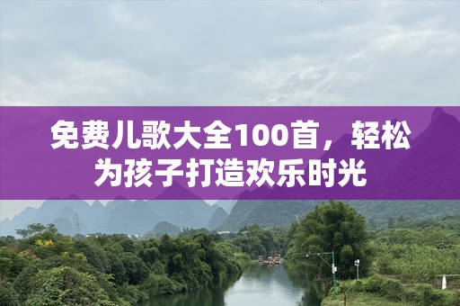 免费儿歌大全100首，轻松为孩子打造欢乐时光