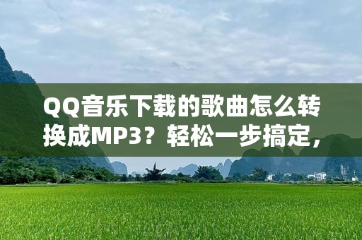 QQ音乐下载的歌曲怎么转换成MP3？轻松一步搞定，畅享无损音乐！