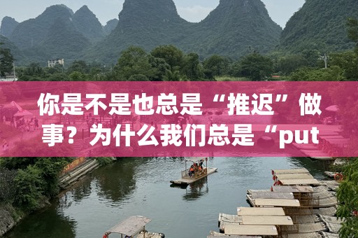 你是不是也总是“推迟”做事？为什么我们总是“putoff”重要任务？