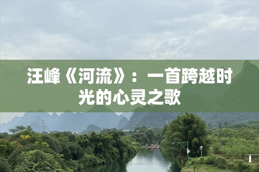 汪峰《河流》：一首跨越时光的心灵之歌