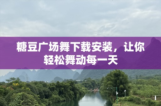 糖豆广场舞下载安装，让你轻松舞动每一天