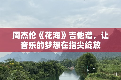 周杰伦《花海》吉他谱，让音乐的梦想在指尖绽放