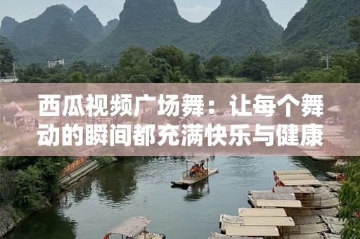 西瓜视频广场舞：让每个舞动的瞬间都充满快乐与健康