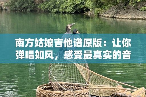 南方姑娘吉他谱原版：让你弹唱如风，感受最真实的音乐魅力