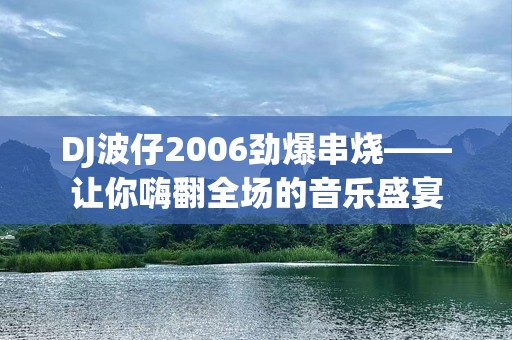 DJ波仔2006劲爆串烧——让你嗨翻全场的音乐盛宴