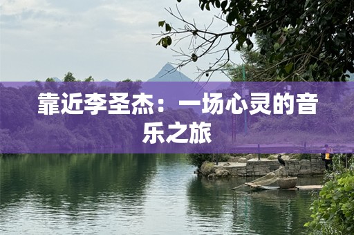 靠近李圣杰：一场心灵的音乐之旅
