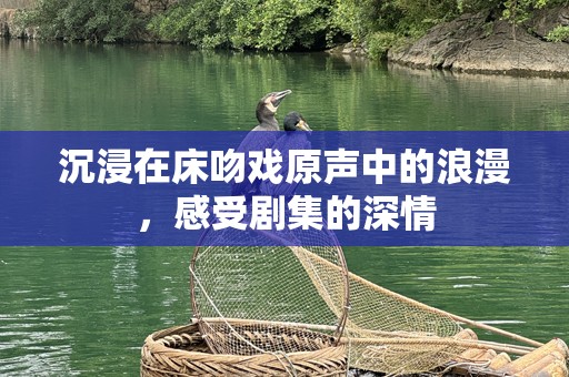 沉浸在床吻戏原声中的浪漫，感受剧集的深情