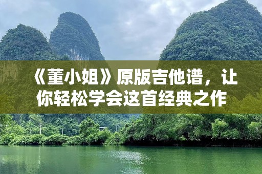 《董小姐》原版吉他谱，让你轻松学会这首经典之作