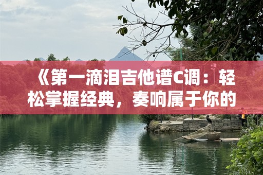 《第一滴泪吉他谱C调：轻松掌握经典，奏响属于你的情感旋律》