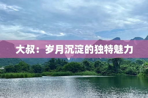 大叔：岁月沉淀的独特魅力