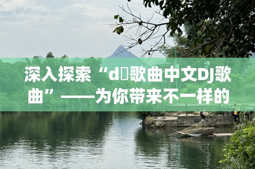 深入探索“d亅歌曲中文DJ歌曲”——为你带来不一样的音乐体验