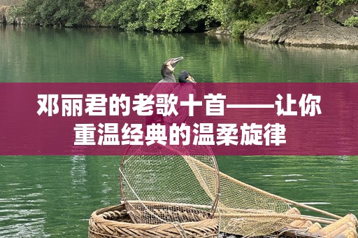 邓丽君的老歌十首——让你重温经典的温柔旋律