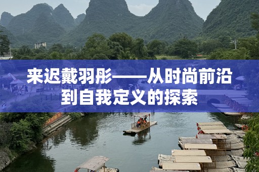来迟戴羽彤——从时尚前沿到自我定义的探索