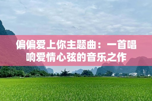 偏偏爱上你主题曲：一首唱响爱情心弦的音乐之作