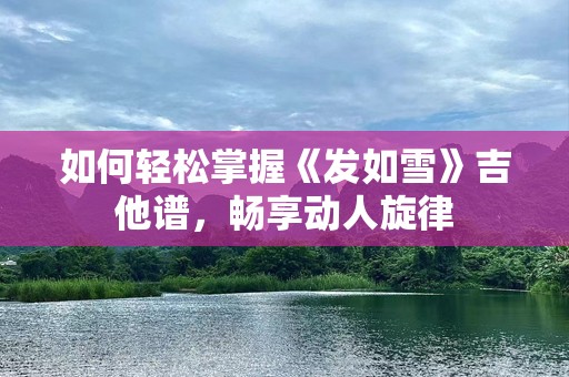 如何轻松掌握《发如雪》吉他谱，畅享动人旋律