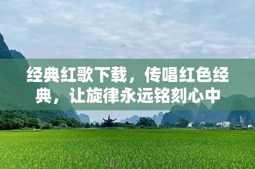 经典红歌下载，传唱红色经典，让旋律永远铭刻心中