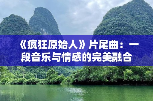 《疯狂原始人》片尾曲：一段音乐与情感的完美融合