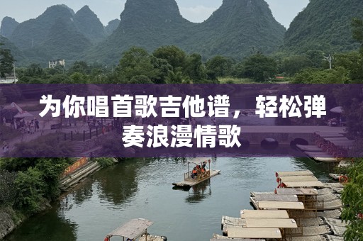 为你唱首歌吉他谱，轻松弹奏浪漫情歌