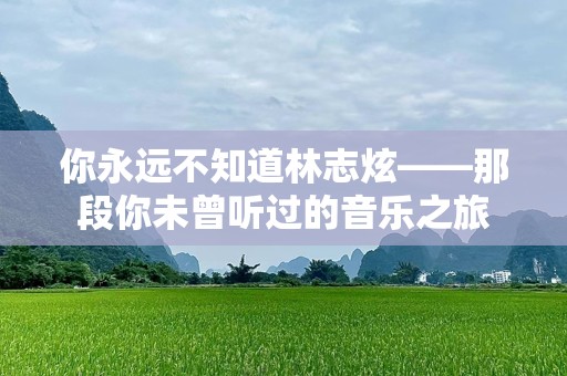 你永远不知道林志炫——那段你未曾听过的音乐之旅