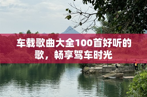 车载歌曲大全100首好听的歌，畅享驾车时光