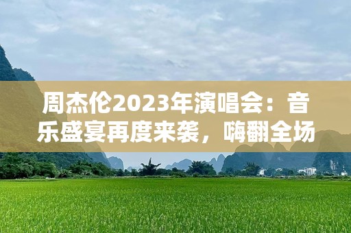 周杰伦2023年演唱会：音乐盛宴再度来袭，嗨翻全场