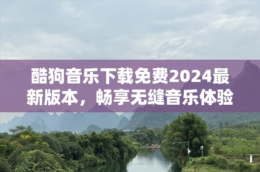 酷狗音乐下载免费2024最新版本，畅享无缝音乐体验！