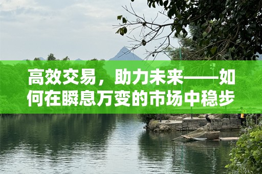 高效交易，助力未来——如何在瞬息万变的市场中稳步前行