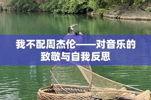 我不配周杰伦——对音乐的致敬与自我反思