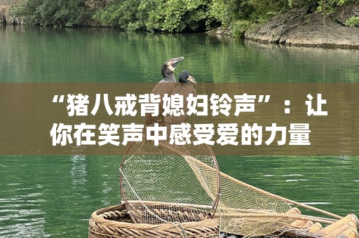 “猪八戒背媳妇***”：让你在笑声中感受爱的力量