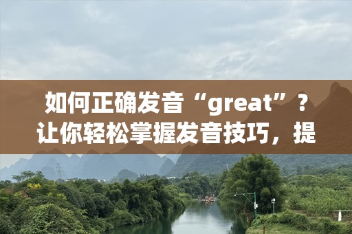 如何正确发音“great”？让你轻松掌握发音技巧，提升英语口语水平