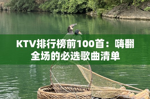 KTV排行榜前100首：嗨翻全场的必选歌曲清单
