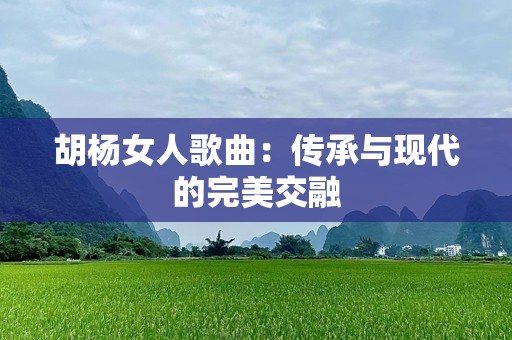 胡杨女人歌曲：传承与现代的完美交融