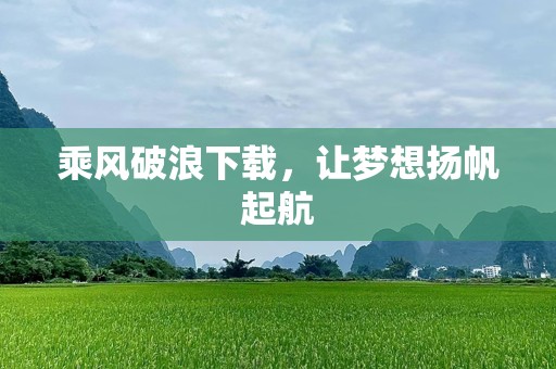 乘风破浪下载，让梦想扬帆起航