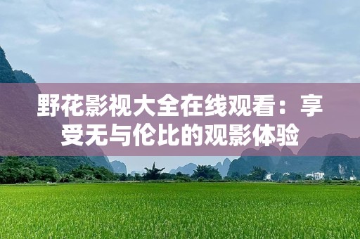 野花影视大全在线观看：享受无与伦比的观影体验