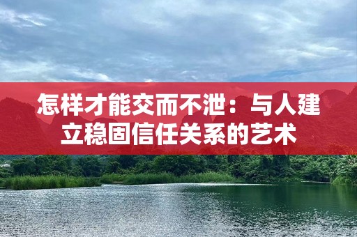 怎样才能交而不泄：与人建立稳固信任关系的艺术